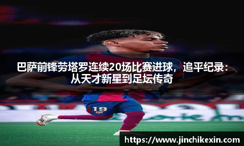 巴萨前锋劳塔罗连续20场比赛进球，追平纪录：从天才新星到足坛传奇