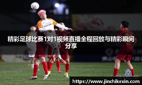 精彩足球比赛1对1视频直播全程回放与精彩瞬间分享
