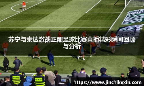 苏宁与泰达激战正酣足球比赛直播精彩瞬间回顾与分析