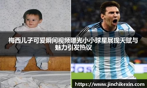 梅西儿子可爱瞬间视频曝光小小球星展现天赋与魅力引发热议