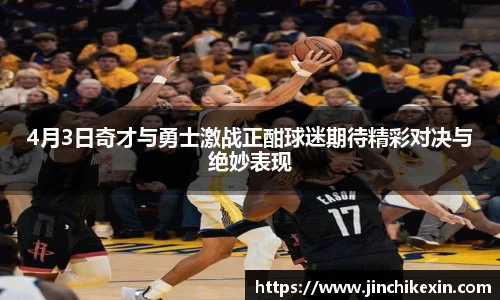 4月3日奇才与勇士激战正酣球迷期待精彩对决与绝妙表现