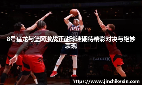 8号猛龙与篮网激战正酣球迷期待精彩对决与绝妙表现