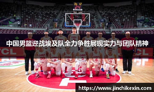 中国男篮迎战埃及队全力争胜展现实力与团队精神