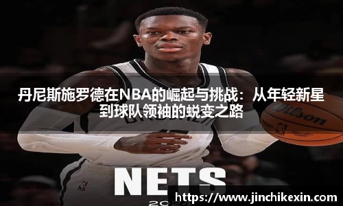 丹尼斯施罗德在NBA的崛起与挑战：从年轻新星到球队领袖的蜕变之路