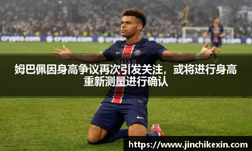 姆巴佩因身高争议再次引发关注，或将进行身高重新测量进行确认