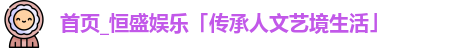 首页_恒盛娱乐「传承人文艺境生活」